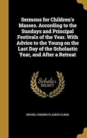 sermons for childrens masses according to the sundays and principal festivals of the year with advice to the