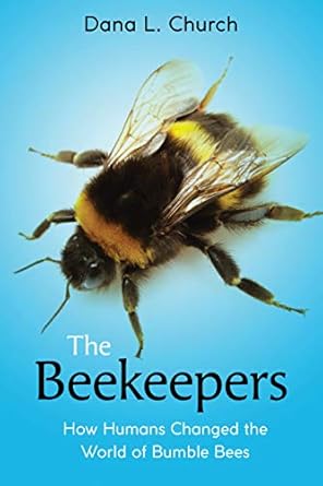 the beekeepers how humans changed the world of bumble bees 1st edition dana l church 1338565540,