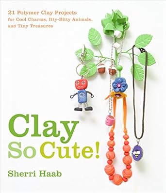 clay so cute 21 polymer clay projects for cool charms itty bitty animals and tiny treasures 1st edition