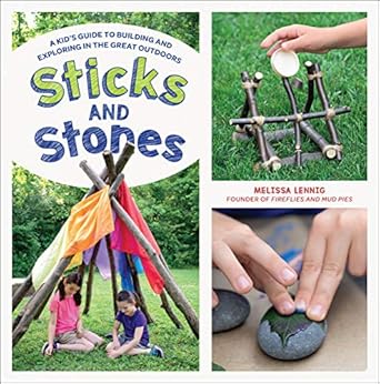 sticks and stones a kids guide to building and exploring in the great outdoors 1st edition melissa lennig
