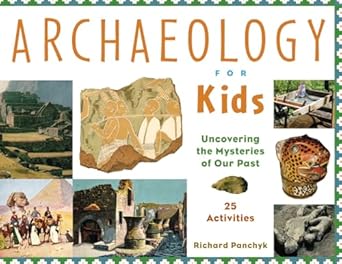 archaeology for kids uncovering the mysteries of our past 25 activities 1st edition richard panchyk