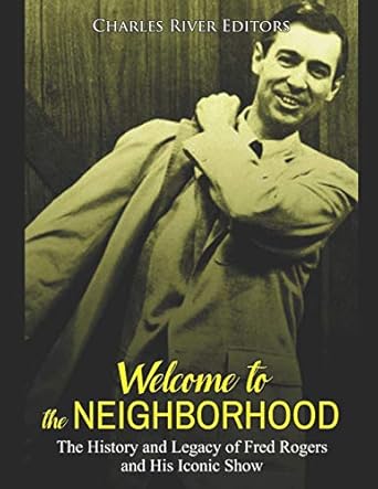 welcome to the neighborhood the history and legacy of fred rogers and his iconic show 1st edition charles