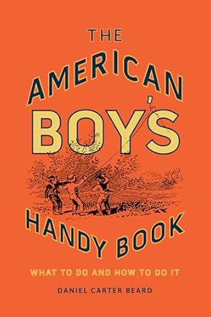 the american boys handy book what to do and how to do it 1st edition daniel carter beard 1493036807,