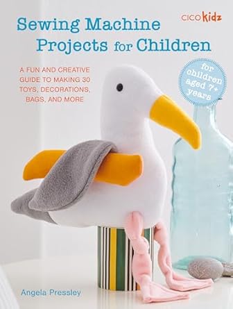 sewing machine projects for children for children aged 7+ years a fun and creative guide to making 30 toys