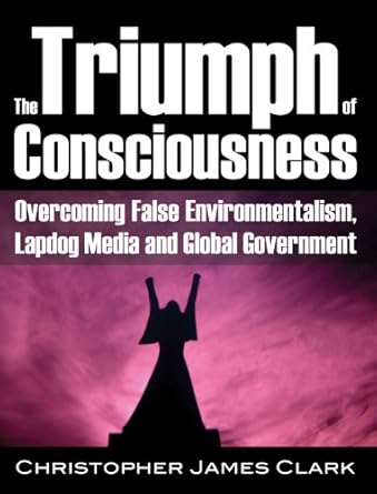 the triumph of consciousness overcoming false environmentalism lapdog media and global government 1st edition