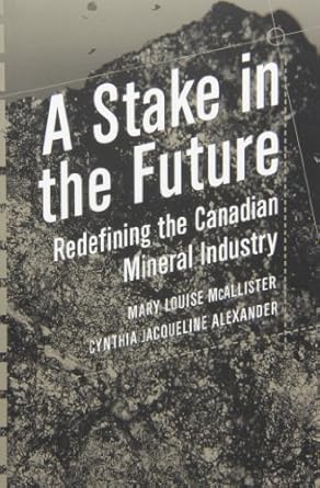 a stake in the future redefining the canadian mineral industry 1st edition mary louise mcallister 0774806028,