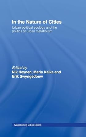 in the nature of cities urban political ecology and the politics of urban metabolism 1st edition nik heynen