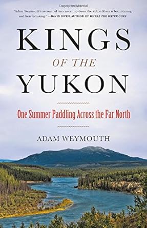 kings of the yukon one summer paddling across the far north 1st edition adam weymouth 0316396702,