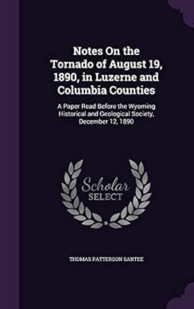 notes on the tornado of august 19 1890 in luzerne and columbia counties a paper read before the wyoming