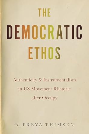 the democratic ethos authenticity and instrumentalism in us movement rhetoric after occupy 1st edition a