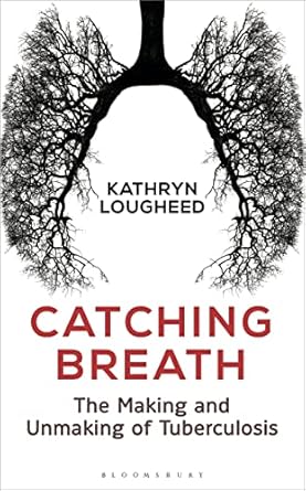 catching breath the making and unmaking of tuberculosis 1st edition kathryn lougheed 1472930339,