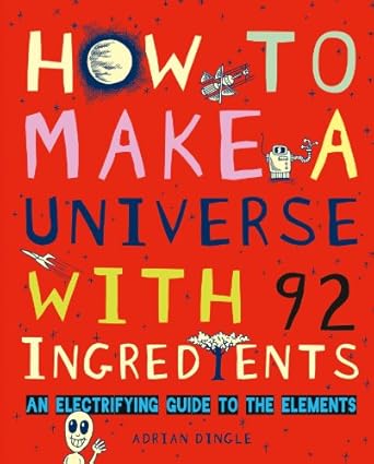 how to make a universe with 92 ingredients an electrifying guide to the elements 1st edition adrian dingle