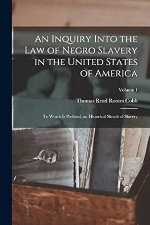 an inquiry into the law of negro slavery in the united states of america to which is prefixed an historical
