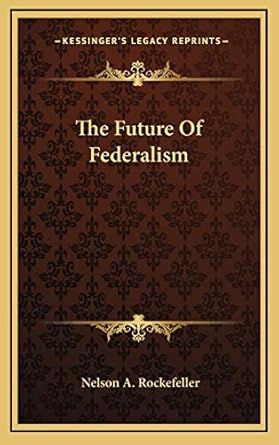the future of federalism 1st edition nelson a rockefeller 1166120007, 978-1166120009