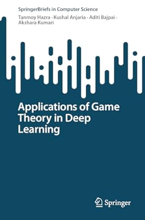 applications of game theory in deep learning 1st edition tanmoy hazra ,kushal anjaria ,aditi bajpai ,akshara