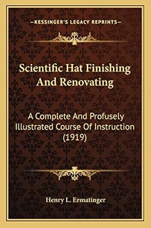 scientific hat finishing and renovating a complete and profusely illustrated course of instruction 1st