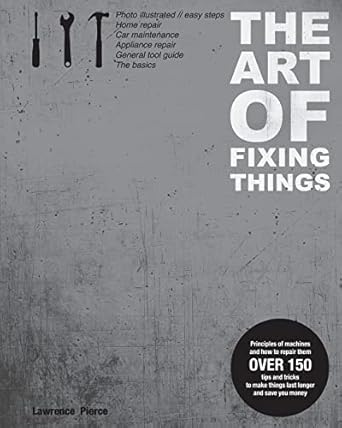the art of fixing things principles of machines and how to repair them 150 tips and tricks to make things