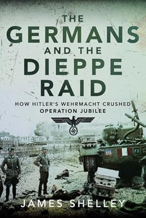 the germans and the dieppe raid how hitlers wehrmacht crushed operation jubilee 1st edition james shelley