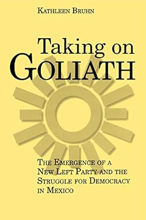 taking on goliath the emergence of a new left party and the struggle for democracy in mexico 1st edition