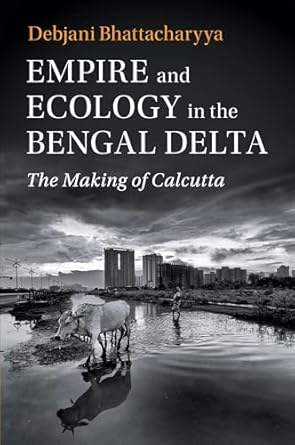 empire and ecology in the bengal delta the making of calcutta 1st edition debjani bhattacharyya 1108443346,