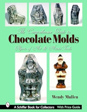 the comprehensive guide to chocolate molds objects of art and artists tools 1st edition wendy mullen