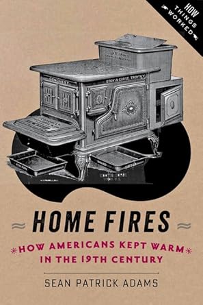 home fires how americans kept warm in the nineteenth century 1st edition sean patrick adams 1421413566,