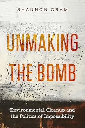 unmaking the bomb environmental cleanup and the politics of impossibility 1st edition shannon cram