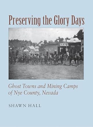 preserving the glory days ghost towns and mining camps of nye county nevada 1st edition shawn hall