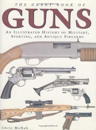 the great book of guns an illustrated history of military sporting and antique firearms 1st edition chris