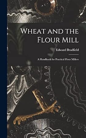 wheat and the flour mill a handbook for practical flour millers 1st edition edward bradfield 1015599265,
