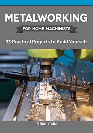 metalworking for home machinists 53 practical projects to build yourself how to make clamps vices jigs