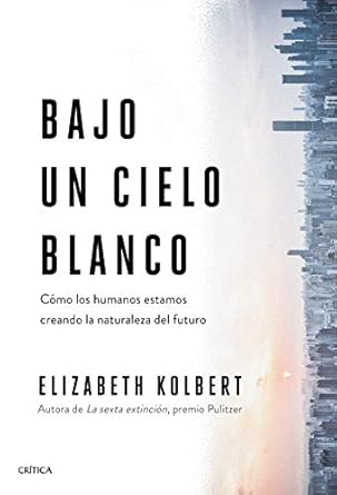 bajo un cielo blanco como los humanos estamos creando la naturaleza del futuro 1st edition elizabeth kolbert