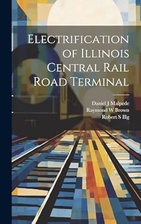 electrification of illinois central rail road terminal 1st edition robert s illg ,raymond w brown ,daniel j