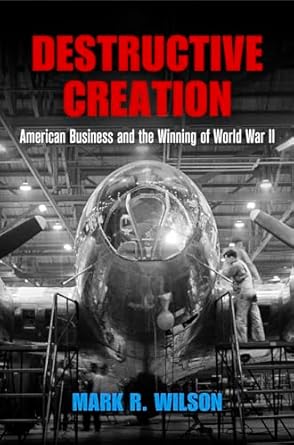 destructive creation american business and the winning of world war ii 1st edition mark r wilson 0812248333,