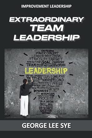 extraordinary team leadership a guide to effectively leading and extracting the best out of teams 1st edition