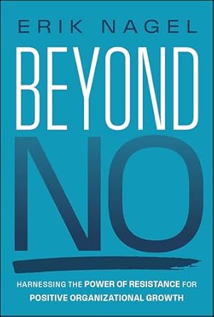 beyond no harnessing the power of resistance for positive organizational growth 1st edition erik nagel