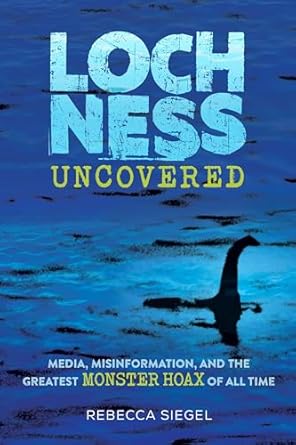 loch ness uncovered media misinformation and the greatest monster hoax of all time 1st edition rebecca siegel