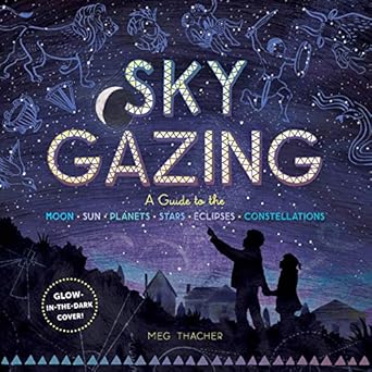 sky gazing a guide to the moon sun planets stars eclipses and constellations 1st edition meg thacher