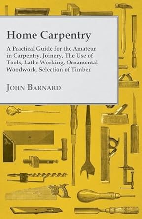 home carpentry a practical guide for the amateur in carpentry joinery the use of tools lathe working