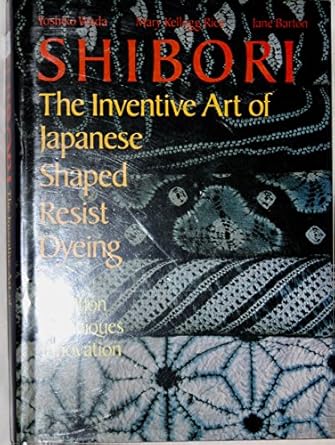 shibori the inventive art of japanese shaped resist dyeing tradition techniques innovation 1st edition