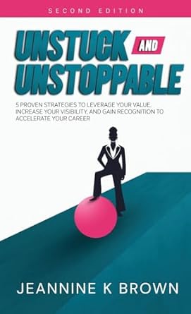 unstuck and unstoppable 5 proven strategies to leverage your value increase your visibility and gain