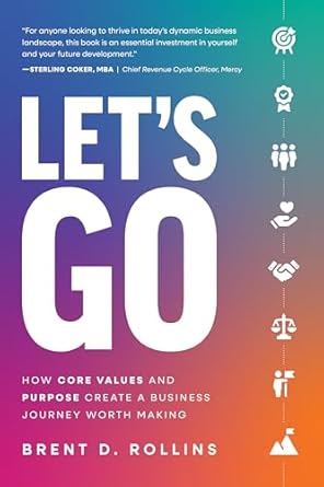 lets go how core values and purpose create a business journey worth making 1st edition brent d rollins