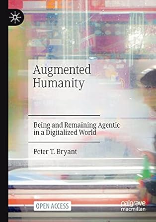 augmented humanity being and remaining agentic in a digitalized world 1st edition peter t bryant 3030764478,