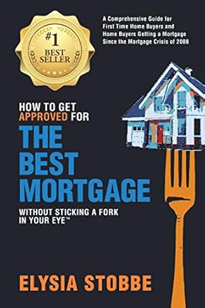 how to get approved for the best mortgage without sticking a fork in your eye a comprehensive guide for first