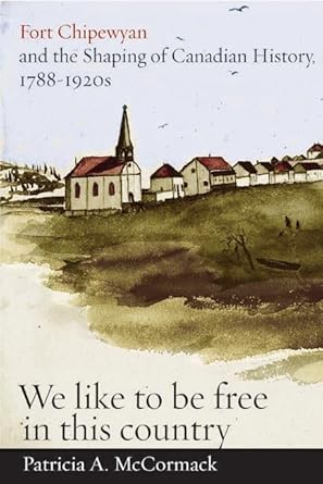 fort chipewyan and the shaping of canadian history 1788 1920s we like to be free in this country 1st edition