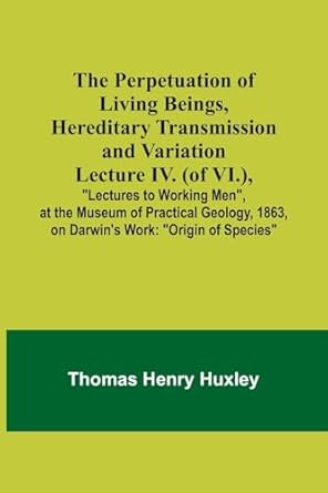 the perpetuation of living beings hereditary transmission and variationlecture iv lectures to working men at