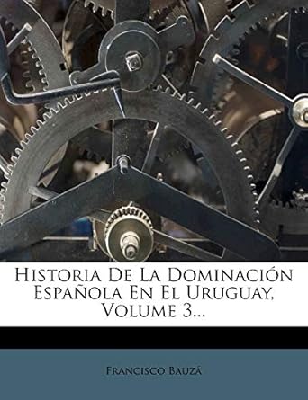 historia de la dominacion espanola en el uruguay volume 3 1st edition francisco bauza 1274081173,