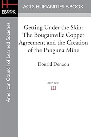 getting under the skin the bougainville copper agreement and the creation of the panguna mine 1st edition