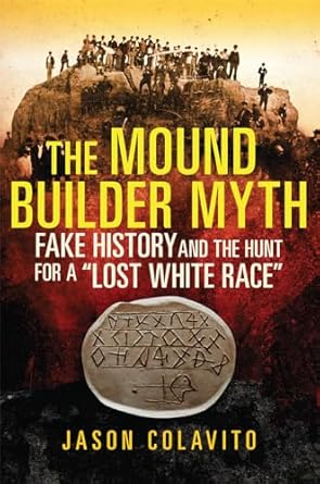 the mound builder myth fake history and the hunt for a lost white race 1st edition jason colavito 0806164611,