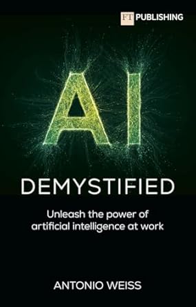 ai demystified unleash the power of artificial intelligence at work 1st edition antonio weiss 1292742674,